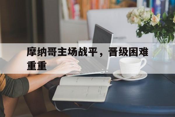 包含摩纳哥主场战平，晋级困难重重的词条